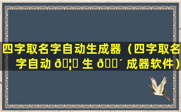 四字取名字自动生成器（四字取名字自动 🦈 生 🐴 成器软件）